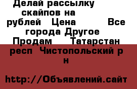 Делай рассылку 500000 скайпов на 1 000 000 рублей › Цена ­ 120 - Все города Другое » Продам   . Татарстан респ.,Чистопольский р-н
